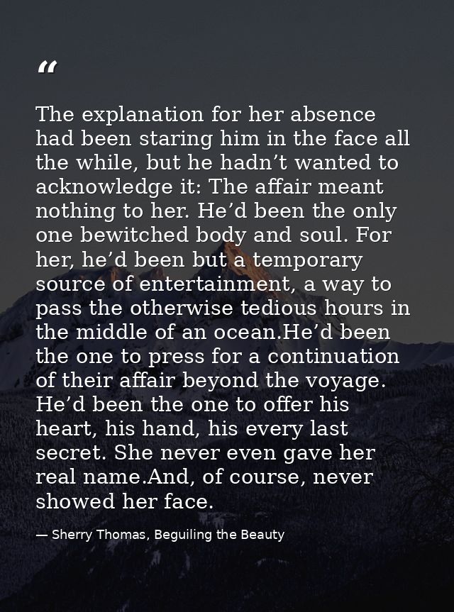 The explanation for her absence had been staring him in the face all the while, but he hadn’t wanted to acknowledge it:  — Sherry Thomas, Beguiling the Beauty