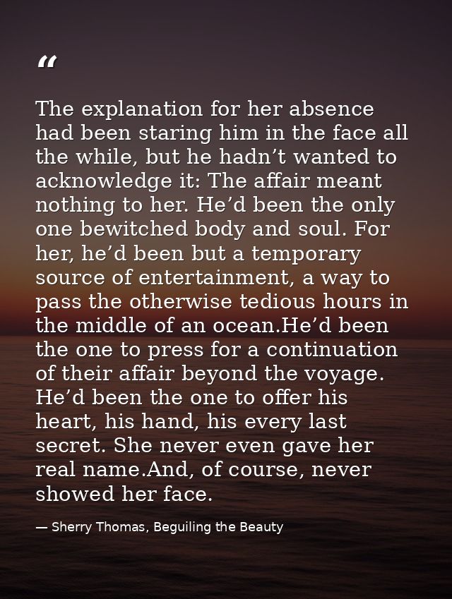 The explanation for her absence had been staring him in the face all the while, but he hadn’t wanted to acknowledge it:  — Sherry Thomas, Beguiling the Beauty