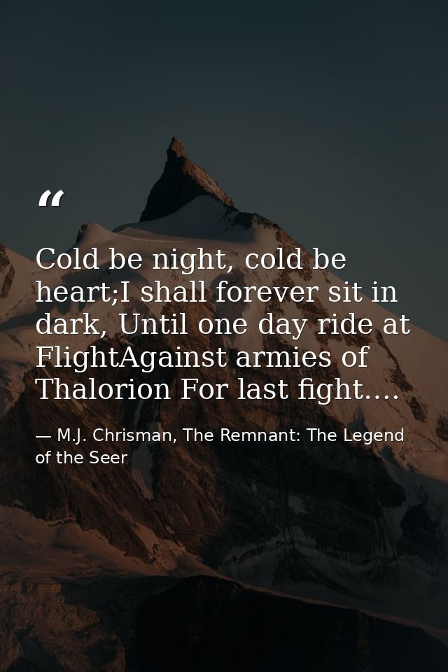 Cold be night, cold be heart;I shall forever sit in dark, Until one day ride at FlightAgainst armies of Thalorion For la — M.J. Chrisman, The Remnant: The Legend of the Seer