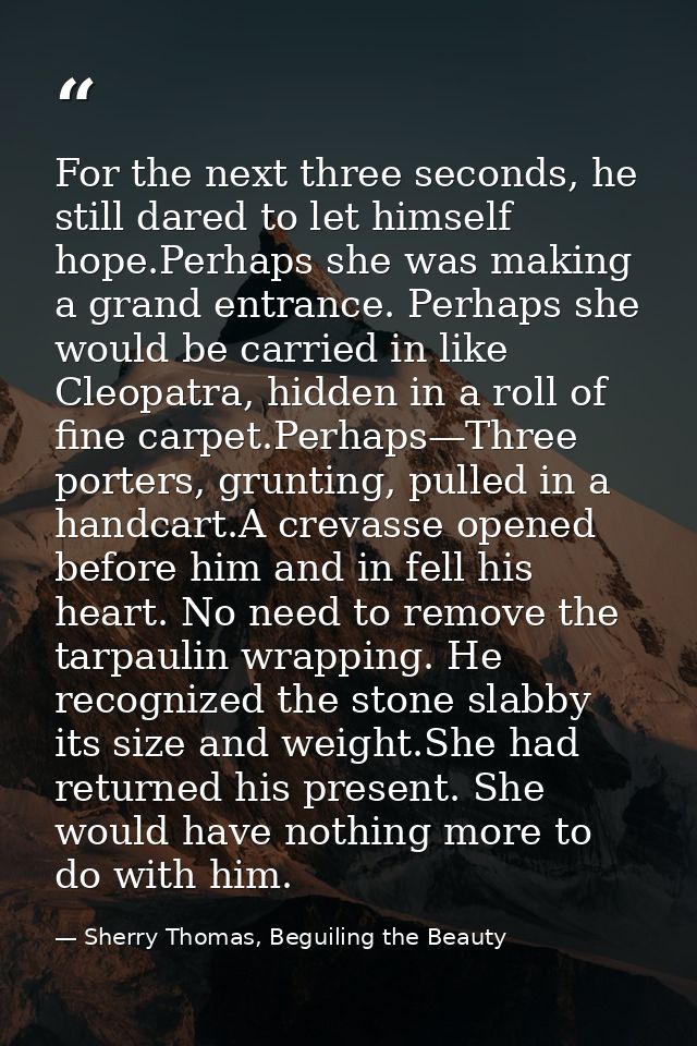 For the next three seconds, he still dared to let himself hope.Perhaps she was making a grand entrance. Perhaps she woul — Sherry Thomas, Beguiling the Beauty