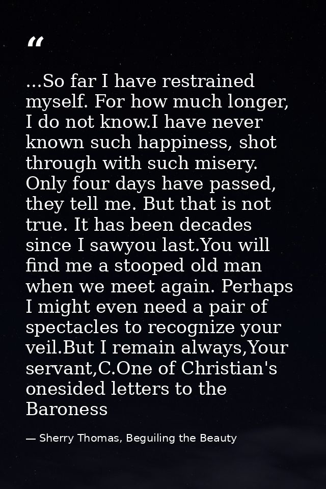 ...So far I have restrained myself. For how much longer, I do not know.I have never known such happiness, shot through w — Sherry Thomas, Beguiling the Beauty
