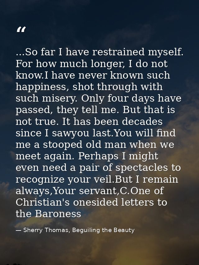 ...So far I have restrained myself. For how much longer, I do not know.I have never known such happiness, shot through w — Sherry Thomas, Beguiling the Beauty