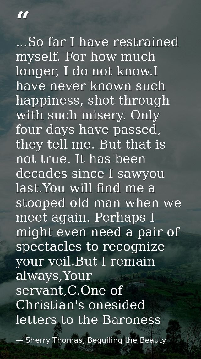 ...So far I have restrained myself. For how much longer, I do not know.I have never known such happiness, shot through w — Sherry Thomas, Beguiling the Beauty