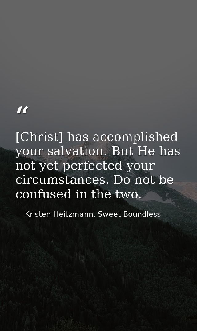 [Christ] has accomplished your salvation. But He has not yet perfected your circumstances. Do not be confused in the two — Kristen Heitzmann, Sweet Boundless