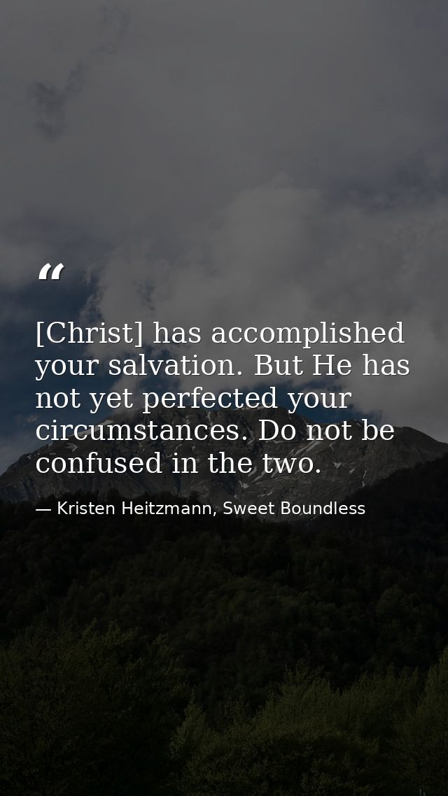 [Christ] has accomplished your salvation. But He has not yet perfected your circumstances. Do not be confused in the two — Kristen Heitzmann, Sweet Boundless