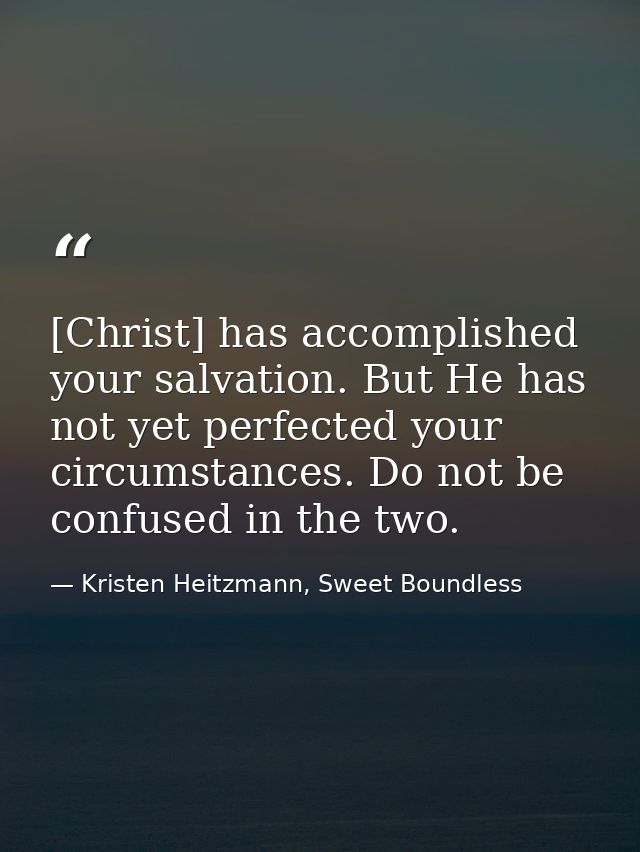 [Christ] has accomplished your salvation. But He has not yet perfected your circumstances. Do not be confused in the two — Kristen Heitzmann, Sweet Boundless