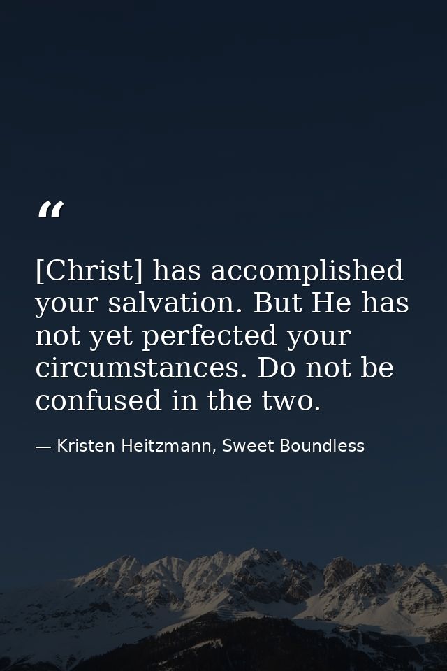 [Christ] has accomplished your salvation. But He has not yet perfected your circumstances. Do not be confused in the two — Kristen Heitzmann, Sweet Boundless