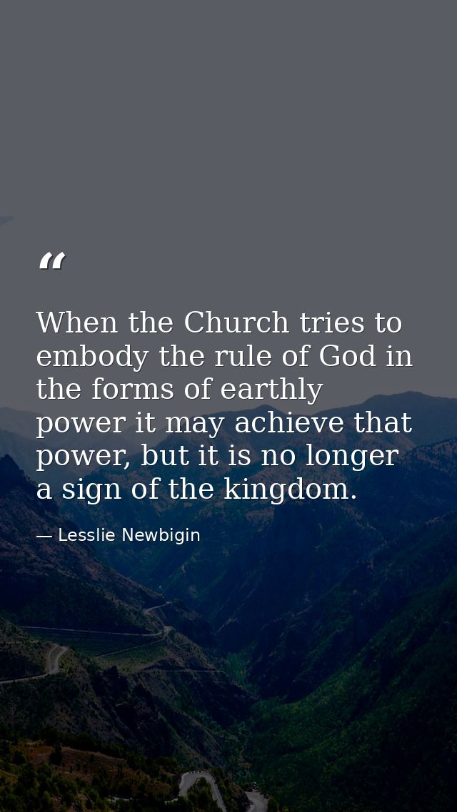 When the Church tries to embody the rule of God in the forms of earthly power it may achieve that power, but it is no lo — Lesslie Newbigin