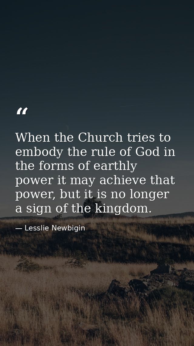 When the Church tries to embody the rule of God in the forms of earthly power it may achieve that power, but it is no lo — Lesslie Newbigin