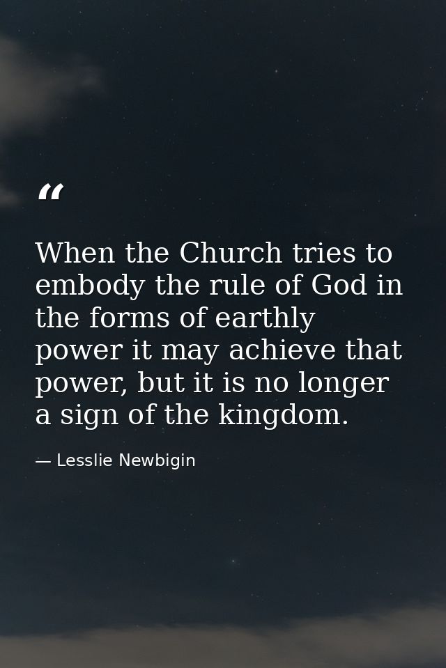 When the Church tries to embody the rule of God in the forms of earthly power it may achieve that power, but it is no lo — Lesslie Newbigin