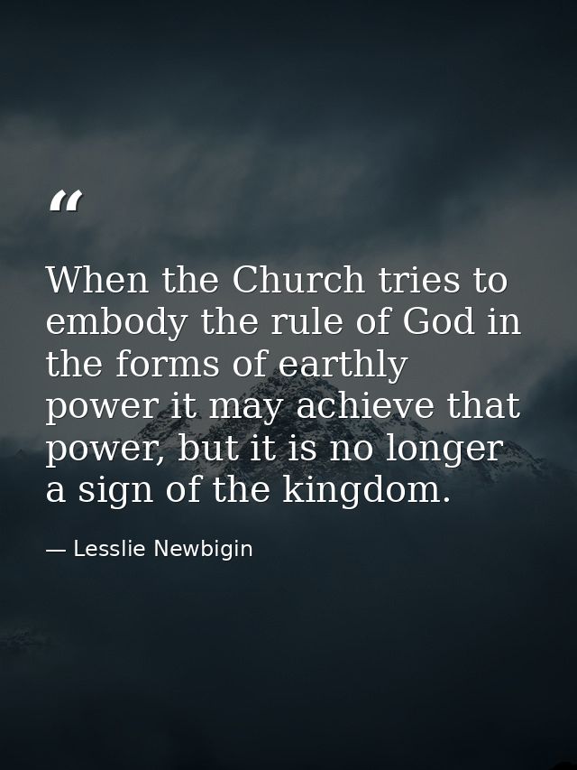 When the Church tries to embody the rule of God in the forms of earthly power it may achieve that power, but it is no lo — Lesslie Newbigin