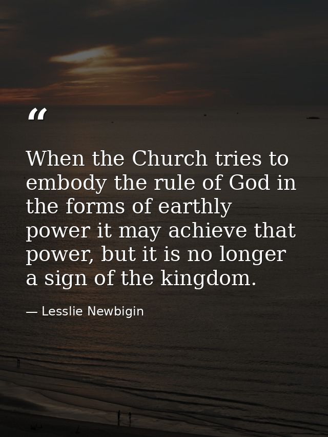 When the Church tries to embody the rule of God in the forms of earthly power it may achieve that power, but it is no lo — Lesslie Newbigin