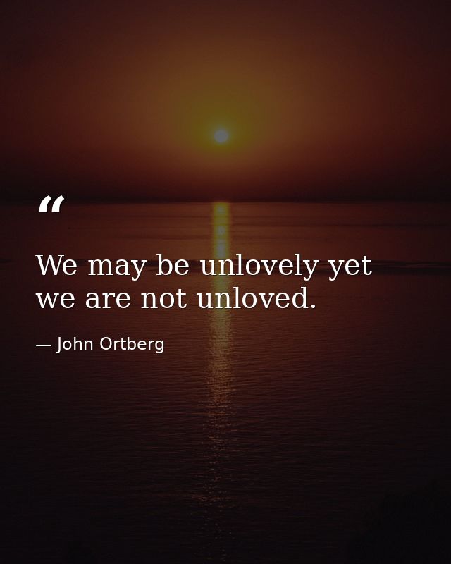 We may be unlovely yet we are not unloved. — John Ortberg