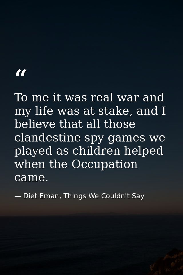 To me it was real war and my life was at stake, and I believe that all those clandestine spy games we played as children — Diet Eman, Things We Couldn't Say