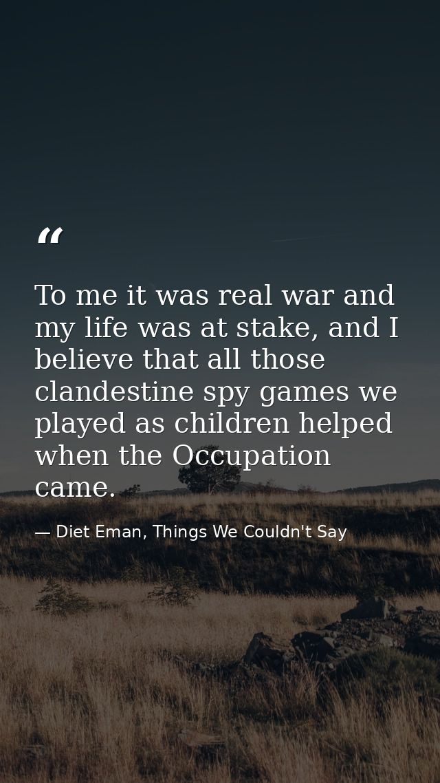 To me it was real war and my life was at stake, and I believe that all those clandestine spy games we played as children — Diet Eman, Things We Couldn't Say