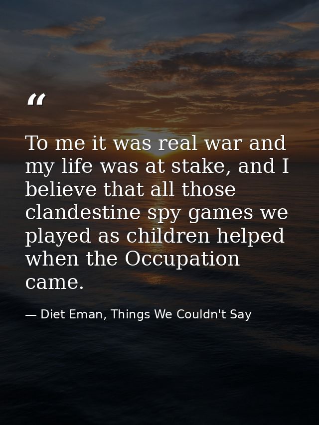 To me it was real war and my life was at stake, and I believe that all those clandestine spy games we played as children — Diet Eman, Things We Couldn't Say