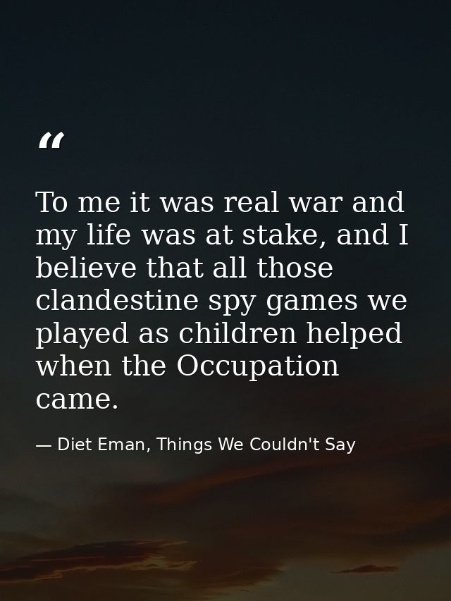To me it was real war and my life was at stake, and I believe that all those clandestine spy games we played as children — Diet Eman, Things We Couldn't Say