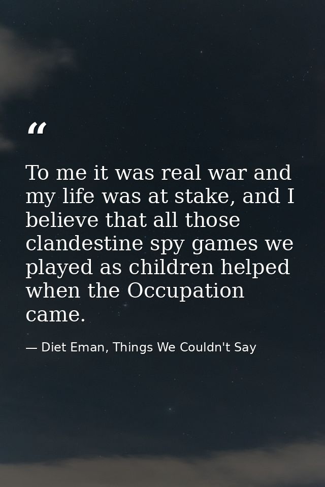 To me it was real war and my life was at stake, and I believe that all those clandestine spy games we played as children — Diet Eman, Things We Couldn't Say