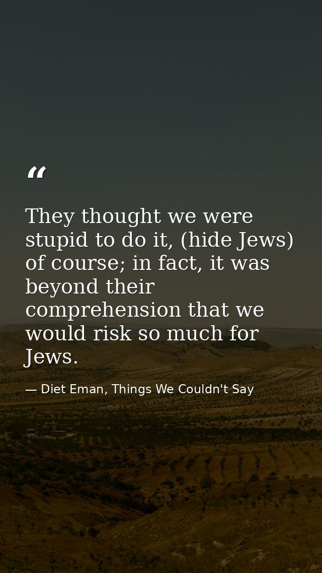 They thought we were stupid to do it, (hide Jews) of course; in fact, it was beyond their comprehension that we would ri — Diet Eman, Things We Couldn't Say