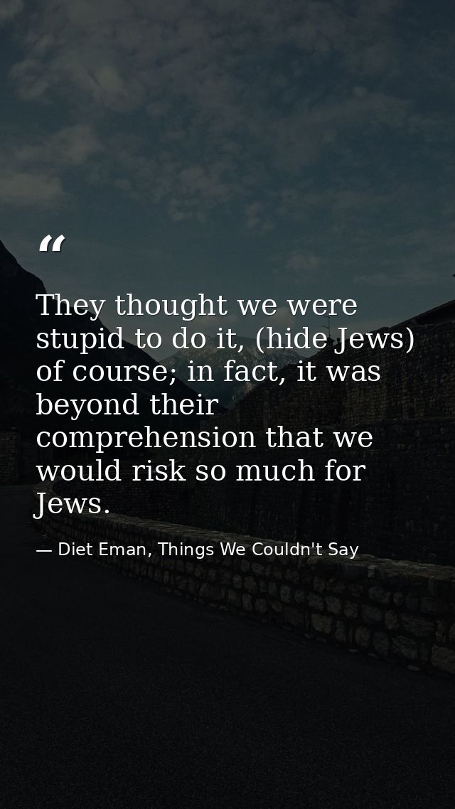 They thought we were stupid to do it, (hide Jews) of course; in fact, it was beyond their comprehension that we would ri — Diet Eman, Things We Couldn't Say