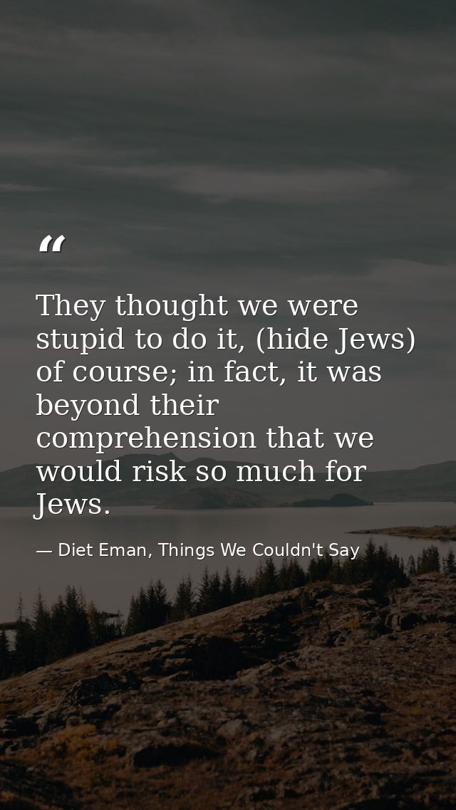 They thought we were stupid to do it, (hide Jews) of course; in fact, it was beyond their comprehension that we would ri — Diet Eman, Things We Couldn't Say