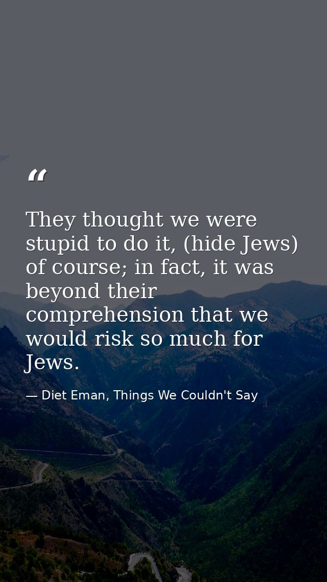 They thought we were stupid to do it, (hide Jews) of course; in fact, it was beyond their comprehension that we would ri — Diet Eman, Things We Couldn't Say