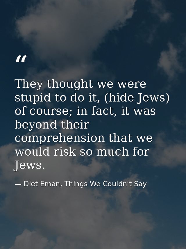They thought we were stupid to do it, (hide Jews) of course; in fact, it was beyond their comprehension that we would ri — Diet Eman, Things We Couldn't Say