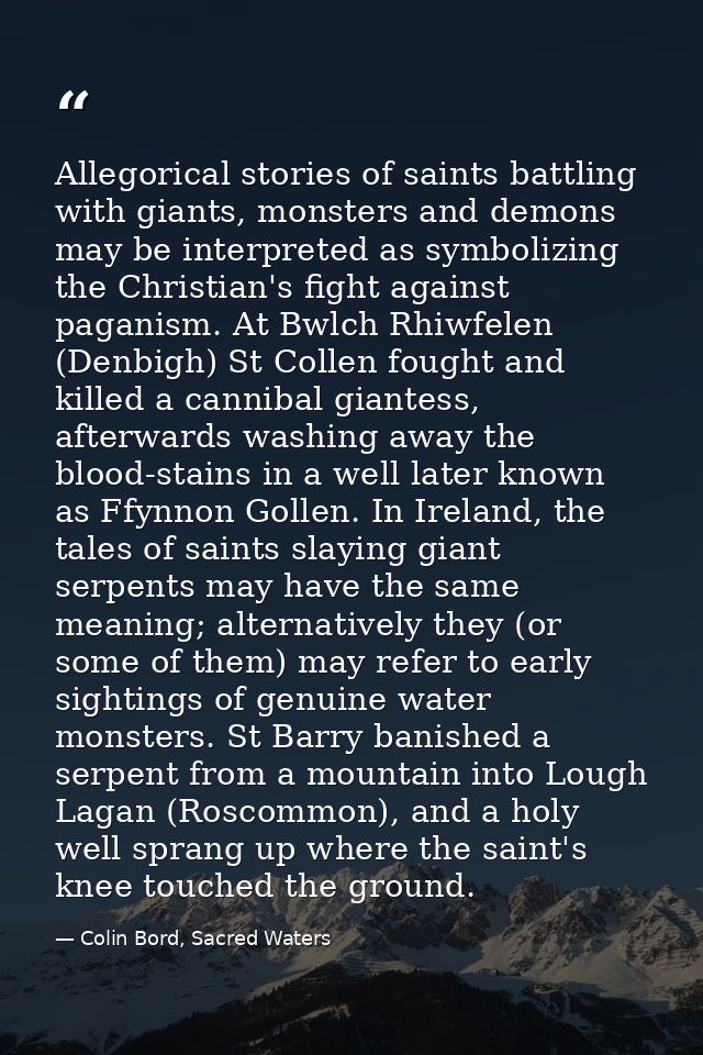 Allegorical stories of saints battling with giants, monsters and demons may be interpreted as symbolizing the Christian' — Colin Bord, Sacred Waters