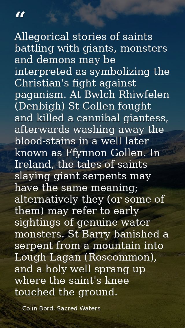 Allegorical stories of saints battling with giants, monsters and demons may be interpreted as symbolizing the Christian' — Colin Bord, Sacred Waters
