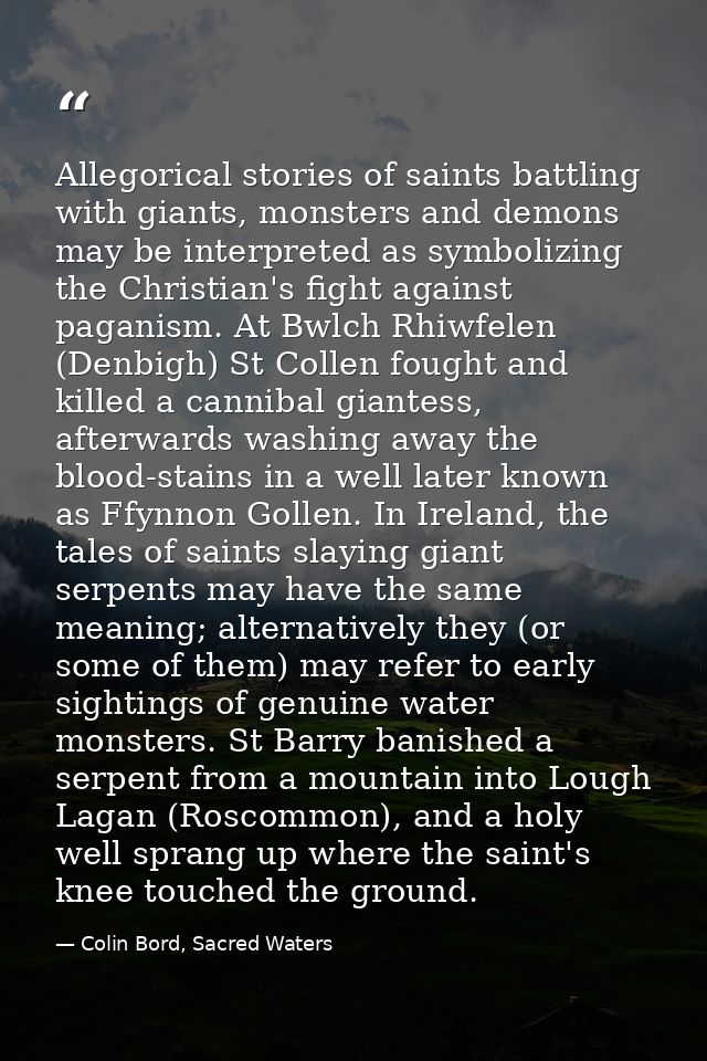 Allegorical stories of saints battling with giants, monsters and demons may be interpreted as symbolizing the Christian' — Colin Bord, Sacred Waters
