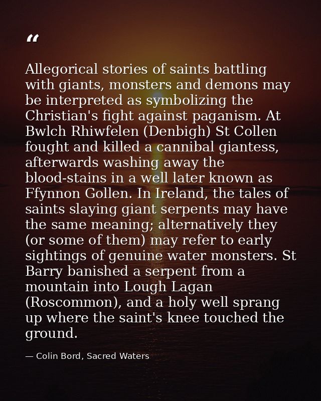 Allegorical stories of saints battling with giants, monsters and demons may be interpreted as symbolizing the Christian' — Colin Bord, Sacred Waters