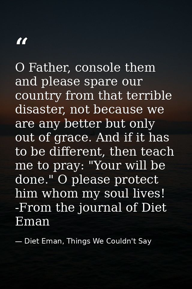 O Father, console them and please spare our country from that terrible disaster, not because we are any better but only  — Diet Eman, Things We Couldn't Say