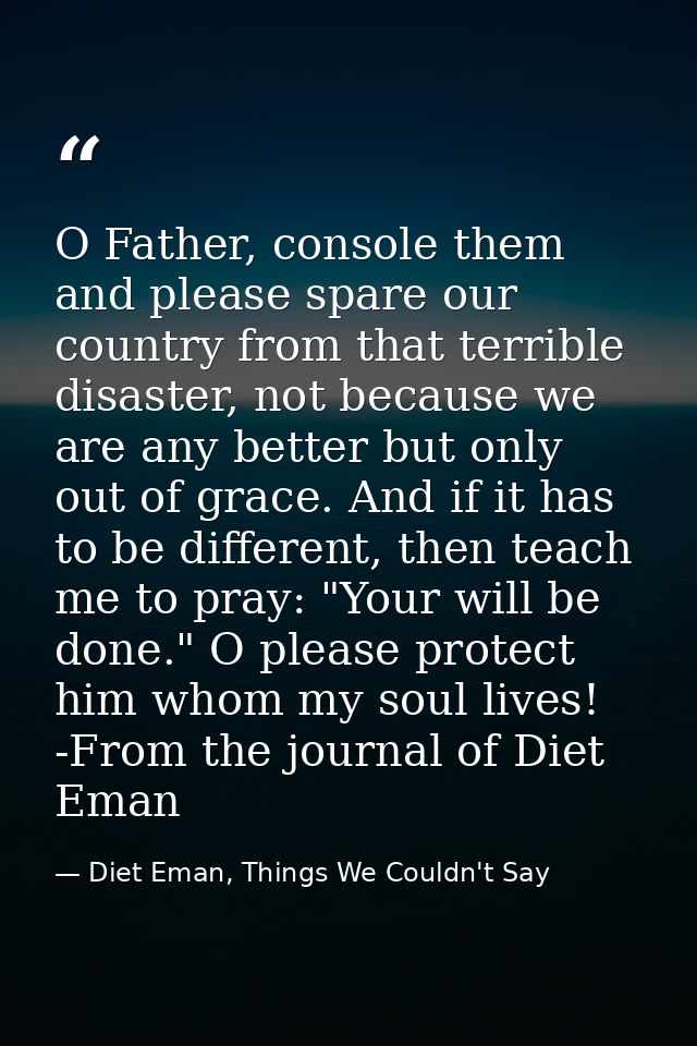 O Father, console them and please spare our country from that terrible disaster, not because we are any better but only  — Diet Eman, Things We Couldn't Say