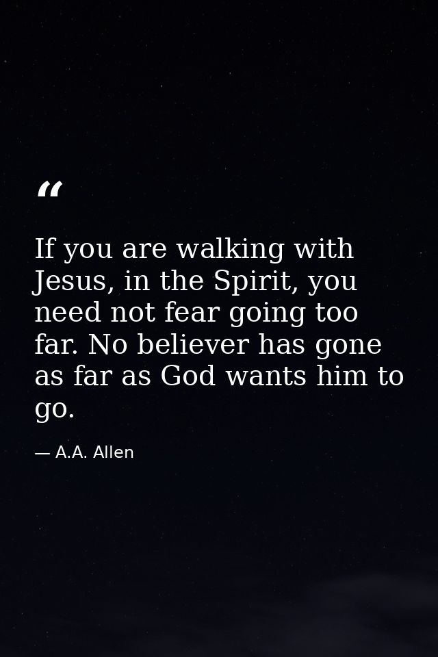 If you are walking with Jesus, in the Spirit, you need not fear going too far. No believer has gone as far as God wants  — A.A. Allen