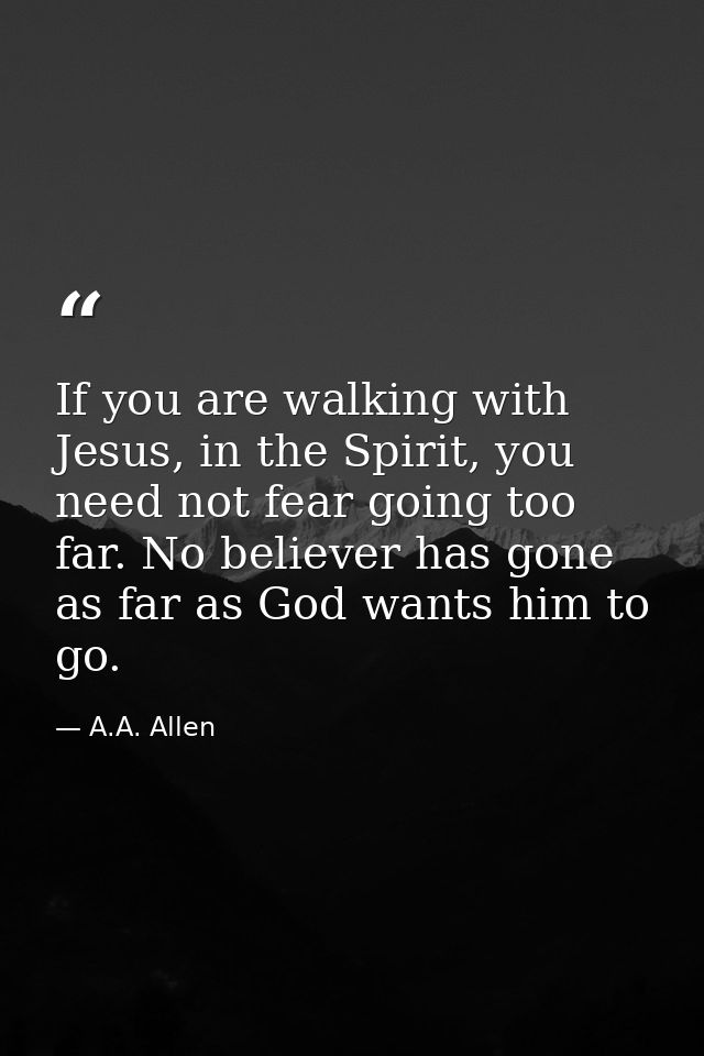If you are walking with Jesus, in the Spirit, you need not fear going too far. No believer has gone as far as God wants  — A.A. Allen