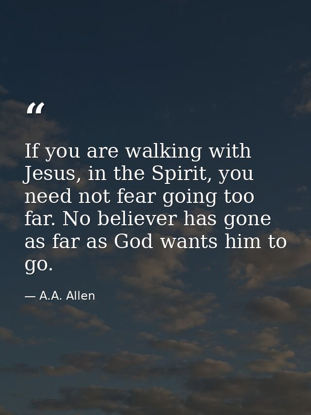 If you are walking with Jesus, in the Spirit, you need not fear going too far. No believer has gone as far as God wants  — A.A. Allen