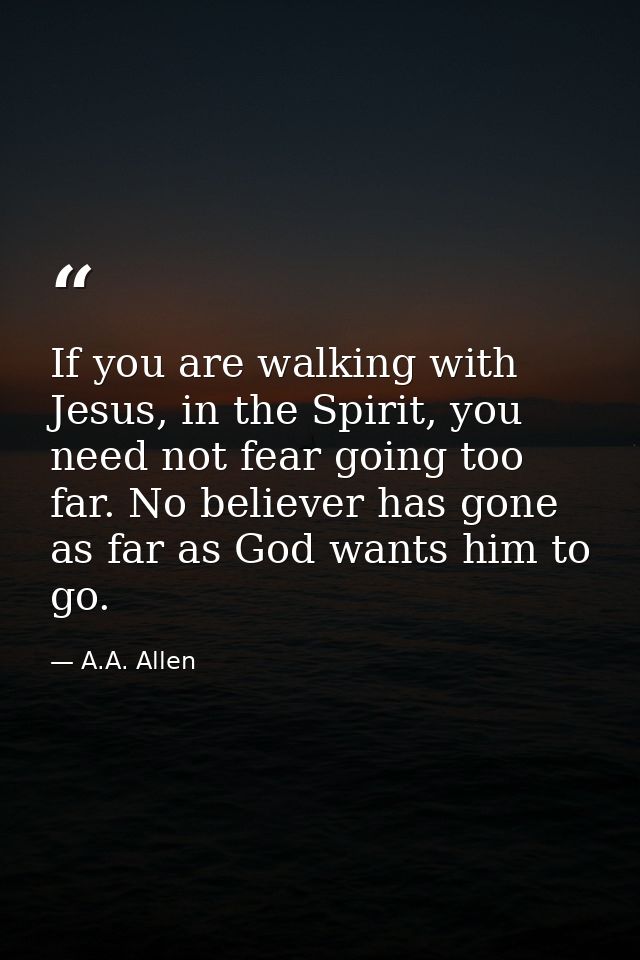 If you are walking with Jesus, in the Spirit, you need not fear going too far. No believer has gone as far as God wants  — A.A. Allen