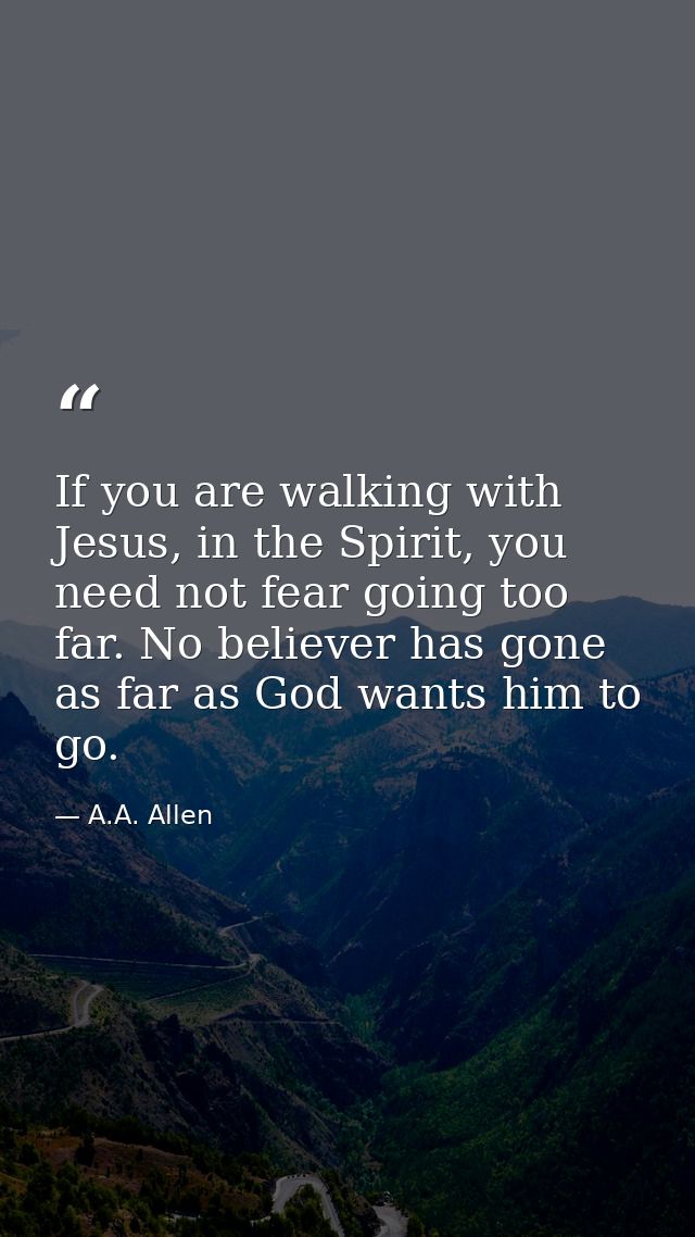 If you are walking with Jesus, in the Spirit, you need not fear going too far. No believer has gone as far as God wants  — A.A. Allen