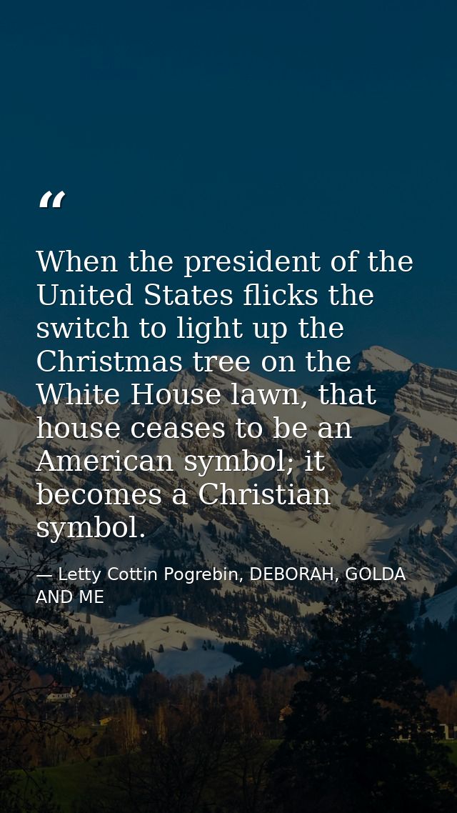 When the president of the United States flicks the switch to light up the Christmas tree on the White House lawn, that h — Letty Cottin Pogrebin, DEBORAH, GOLDA AND ME