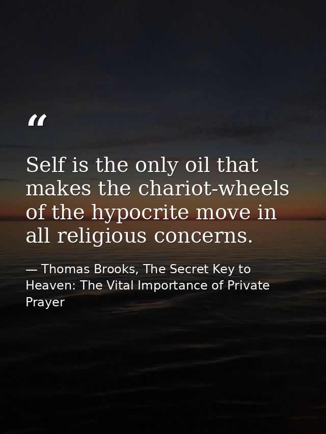 Self is the only oil that makes the chariot-wheels of the hypocrite move in all religious concerns. — Thomas Brooks, The Secret Key to Heaven: The Vital Importance of Private Prayer