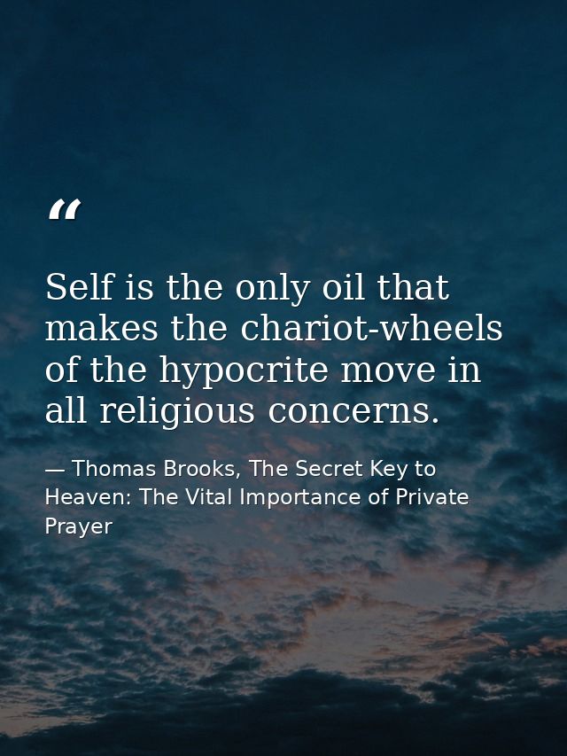 Self is the only oil that makes the chariot-wheels of the hypocrite move in all religious concerns. — Thomas Brooks, The Secret Key to Heaven: The Vital Importance of Private Prayer