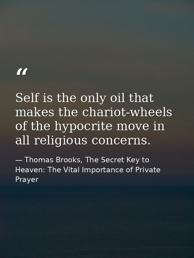 Self is the only oil that makes the chariot-wheels of the hypocrite move in all religious concerns. — Thomas Brooks, The Secret Key to Heaven: The Vital Importance of Private Prayer