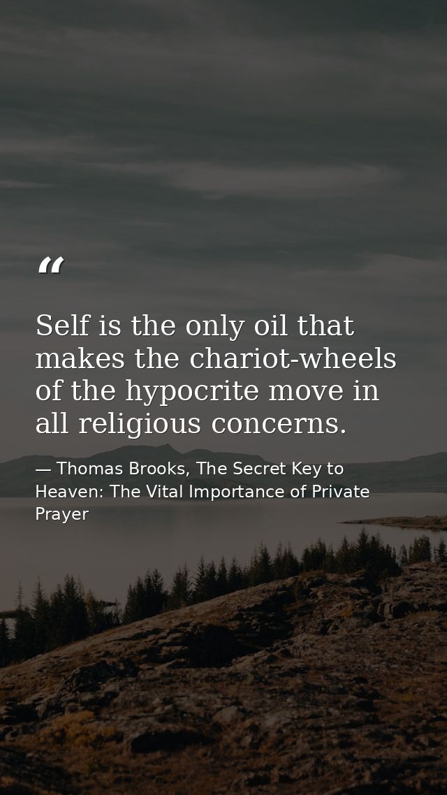 Self is the only oil that makes the chariot-wheels of the hypocrite move in all religious concerns. — Thomas Brooks, The Secret Key to Heaven: The Vital Importance of Private Prayer