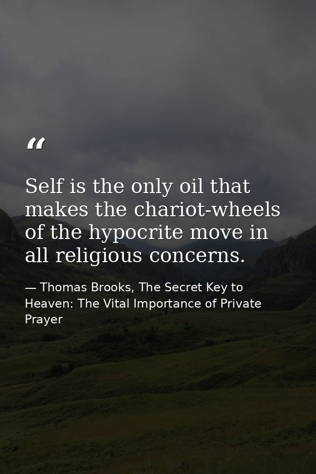 Self is the only oil that makes the chariot-wheels of the hypocrite move in all religious concerns. — Thomas Brooks, The Secret Key to Heaven: The Vital Importance of Private Prayer