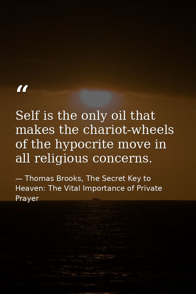 Self is the only oil that makes the chariot-wheels of the hypocrite move in all religious concerns. — Thomas Brooks, The Secret Key to Heaven: The Vital Importance of Private Prayer