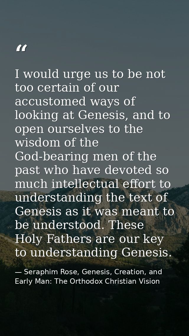 I would urge us to be not too certain of our accustomed ways of looking at Genesis, and to open ourselves to the wisdom  — Seraphim Rose, Genesis, Creation, and Early Man: The Orthodox Christian Vision