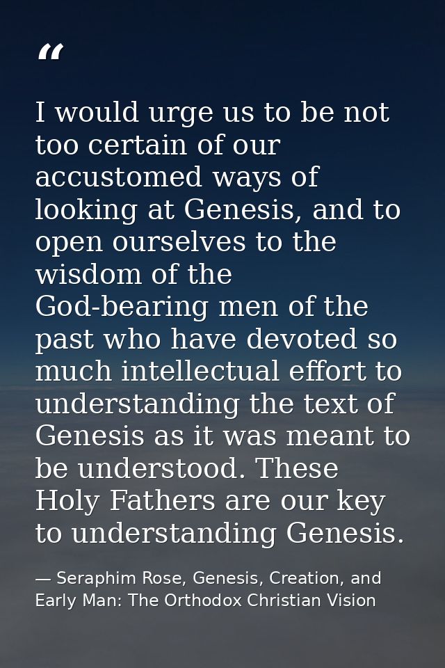 I would urge us to be not too certain of our accustomed ways of looking at Genesis, and to open ourselves to the wisdom  — Seraphim Rose, Genesis, Creation, and Early Man: The Orthodox Christian Vision