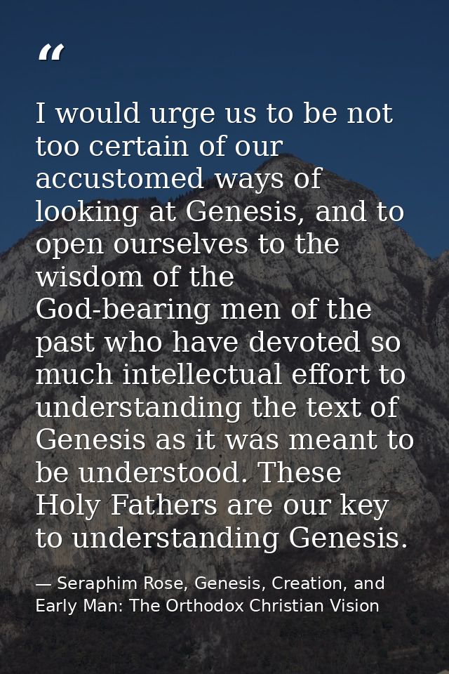 I would urge us to be not too certain of our accustomed ways of looking at Genesis, and to open ourselves to the wisdom  — Seraphim Rose, Genesis, Creation, and Early Man: The Orthodox Christian Vision
