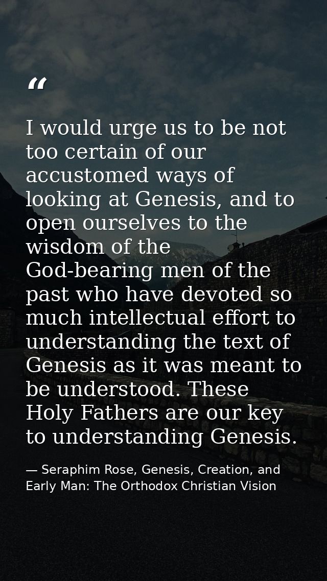 I would urge us to be not too certain of our accustomed ways of looking at Genesis, and to open ourselves to the wisdom  — Seraphim Rose, Genesis, Creation, and Early Man: The Orthodox Christian Vision
