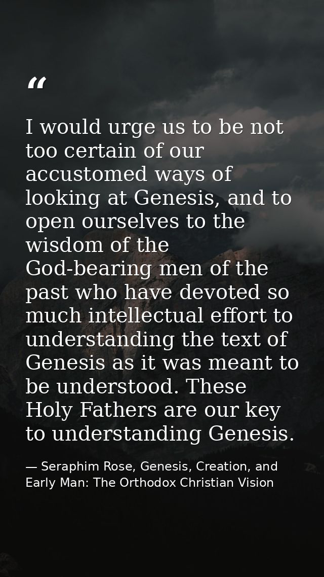 I would urge us to be not too certain of our accustomed ways of looking at Genesis, and to open ourselves to the wisdom  — Seraphim Rose, Genesis, Creation, and Early Man: The Orthodox Christian Vision